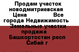 Продам участок новодмитриевская › Цена ­ 530 000 - Все города Недвижимость » Земельные участки продажа   . Башкортостан респ.,Сибай г.